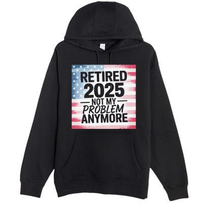 Retired 2025 Not My Problem Anymore Vintage Usa Flag Premium Pullover Hoodie