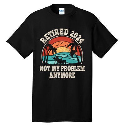 Retired 2024 Not My Problem Anymore Funny Tall T-Shirt