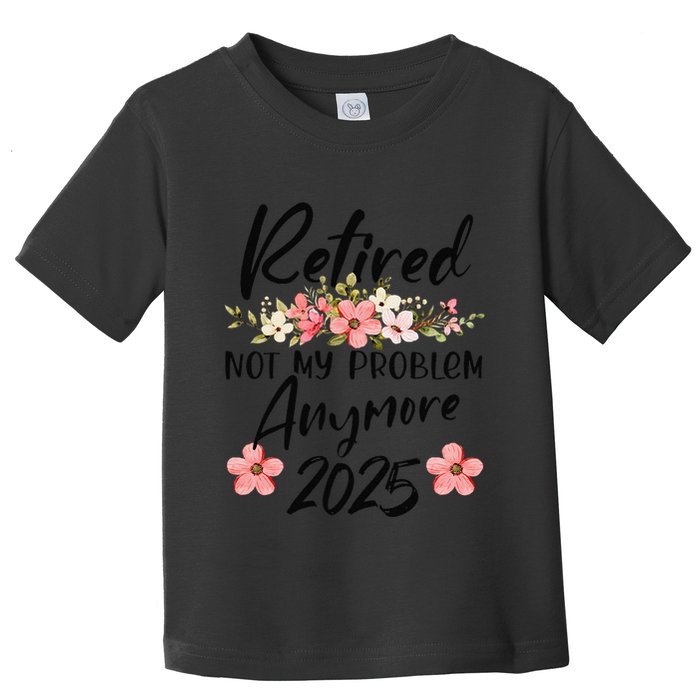 Retired 2025 Not My Problem Anymore Retirement 2025 Gift Toddler T-Shirt