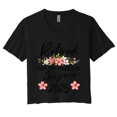 Retired 2025 Not My Problem Anymore Retirement 2025 Gift Crop Top