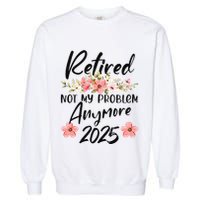 Retired 2025 Not My Problem Anymore Retirement 2025 Gift Garment-Dyed Sweatshirt