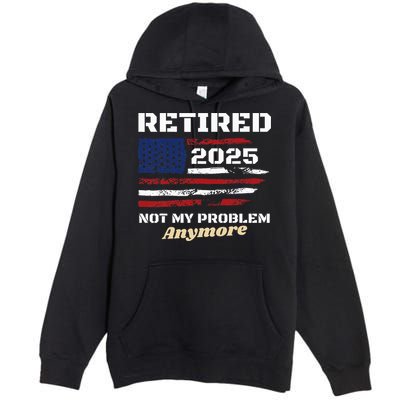 Retired 2025 Not My Problem Anymore American Flag Retirement Premium Pullover Hoodie