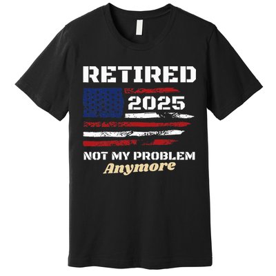 Retired 2025 Not My Problem Anymore American Flag Retirement Premium T-Shirt