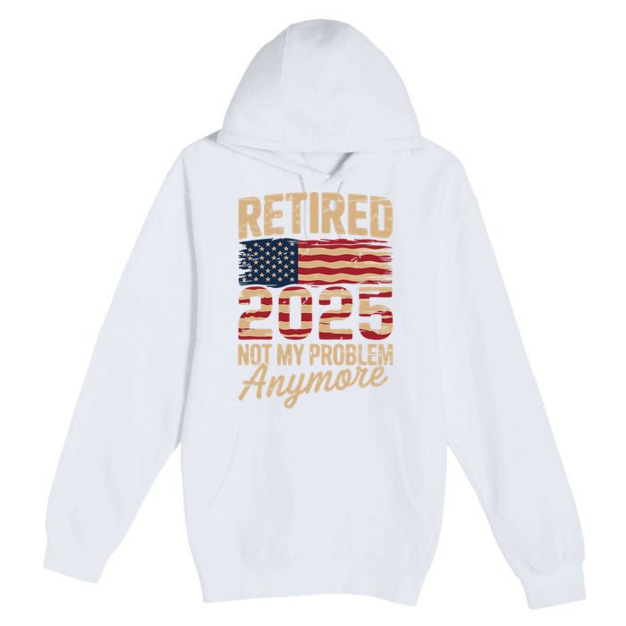 Retired 2025 Not My Problem Anymore With US Flag Retirement  Premium Pullover Hoodie