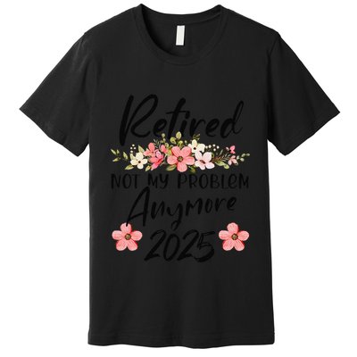Retired 2025 Not My Problem Anymore Retirement 2025 Premium T-Shirt