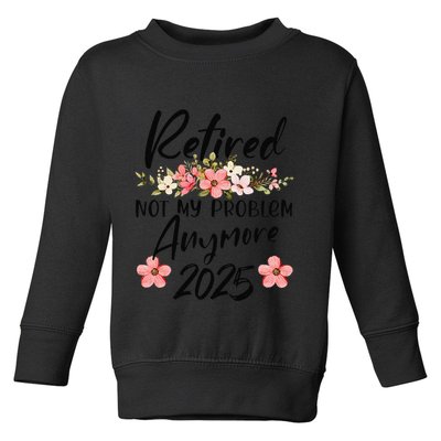 Retired 2025 Not My Problem Anymore Retirement 2025 Toddler Sweatshirt