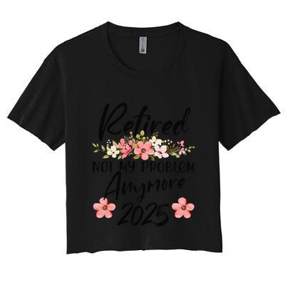 Retired 2025 Not My Problem Anymore Retirement 2025 Crop Top