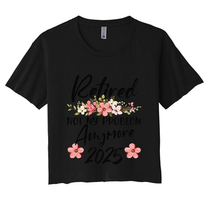 Retired 2025 Not My Problem Anymore Retirement 2025 Crop Top