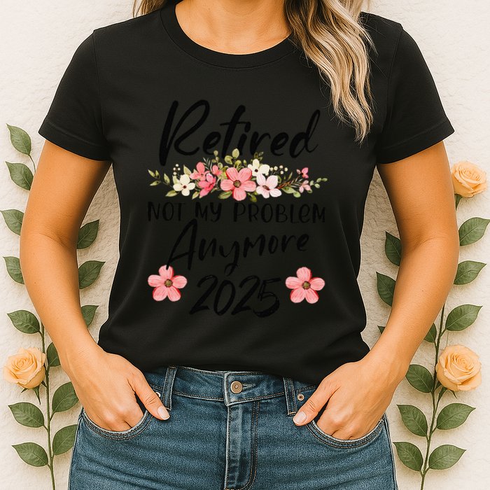 Retired 2025 Not My Problem Anymore Retirement 2025 Womens T-Shirt