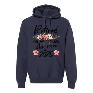 Retired 2025 Not My Problem Anymore Retirement 2025 Premium Hoodie