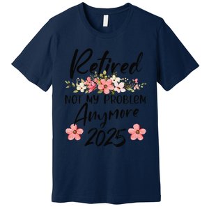 Retired 2025 Not My Problem Anymore Retirement 2025 Premium T-Shirt