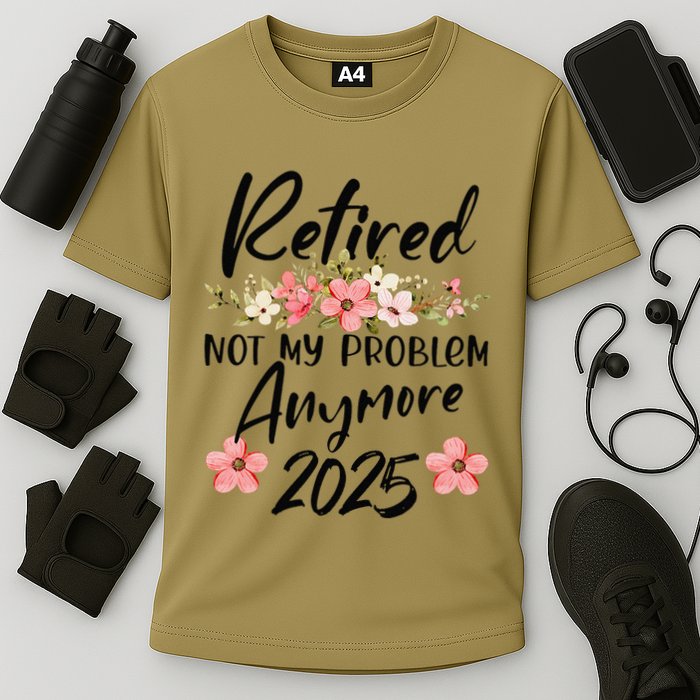 Retired 2025 Not My Problem Anymore Retirement 2025 Performance Shirt
