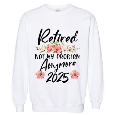 Retired 2025 Not My Problem Anymore Retirement 2025 Garment-Dyed Sweatshirt