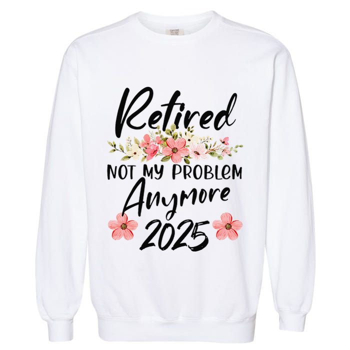Retired 2025 Not My Problem Anymore Retirement 2025 Garment-Dyed Sweatshirt