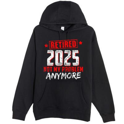 Retired 2025 Not My Problem Anymore Premium Pullover Hoodie