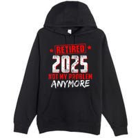 Retired 2025 Not My Problem Anymore Premium Pullover Hoodie