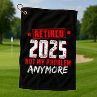 Retired 2025 Not My Problem Anymore Golf Towel