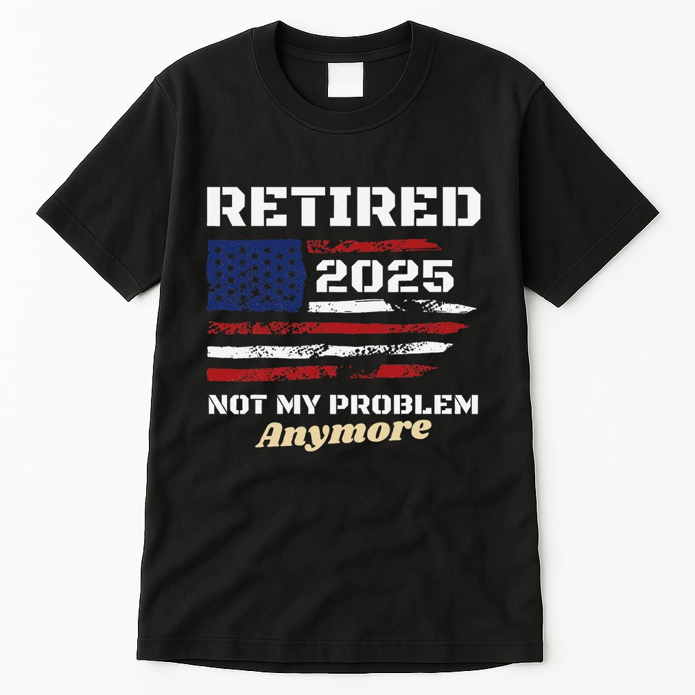 Retired 2025 Not My Problem Anymore American Flag Retirement Tall T-Shirt