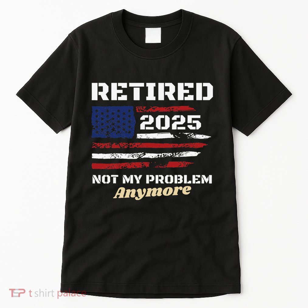 Retired 2025 Not My Problem Anymore American Flag Retirement Tall T-Shirt