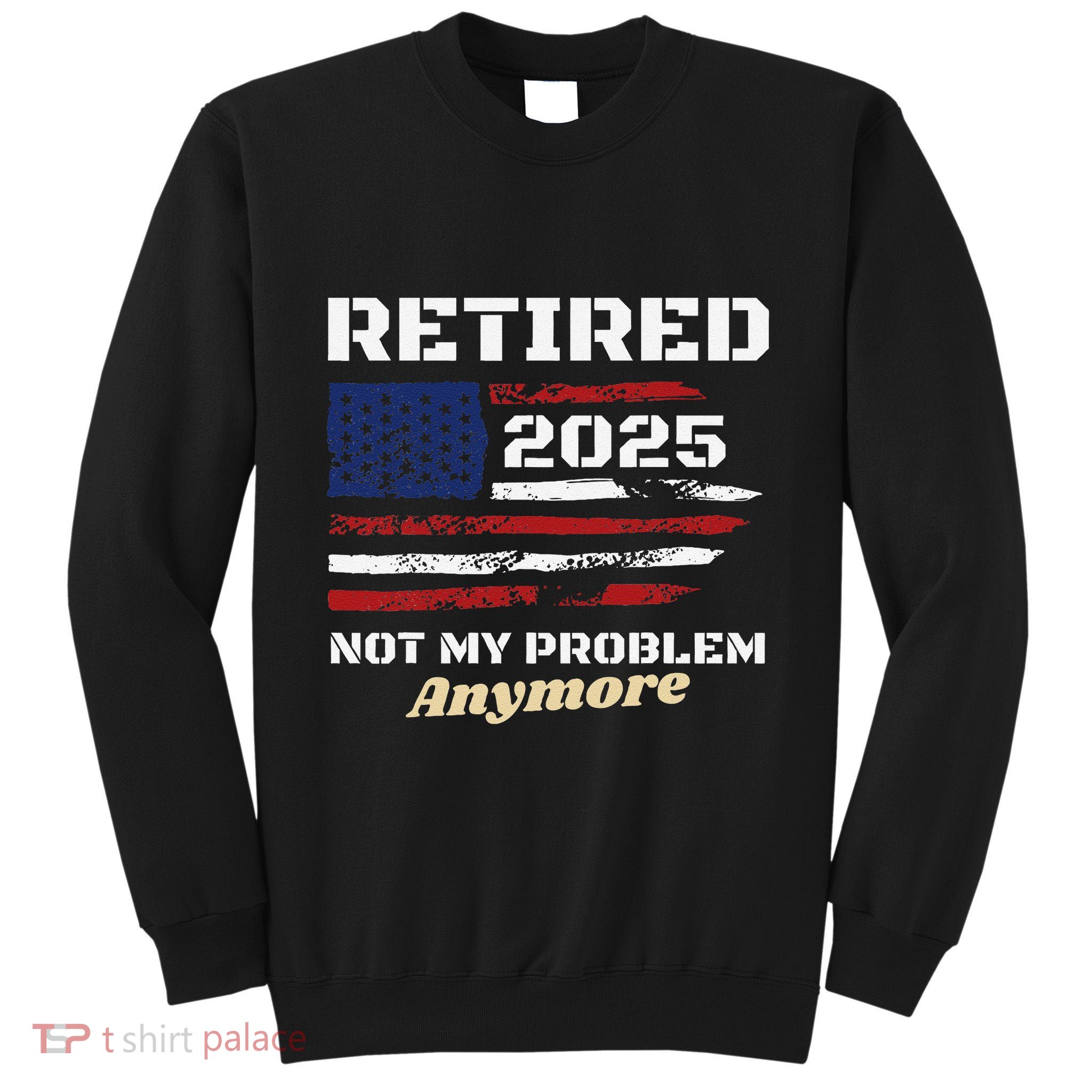 Retired 2025 Not My Problem Anymore American Flag Retirement Tall Sweatshirt