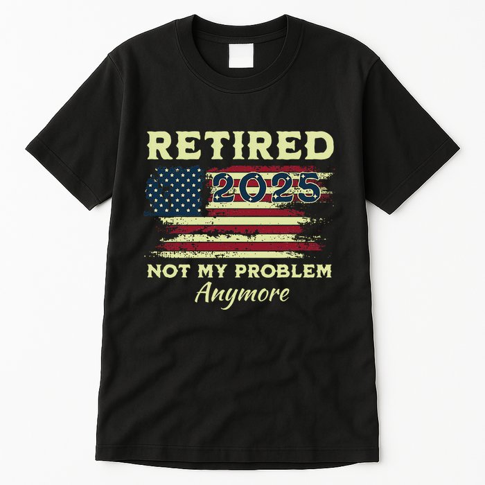 Retired 2025 Not My Problem Anymore Retirement American Flag Tall T-Shirt