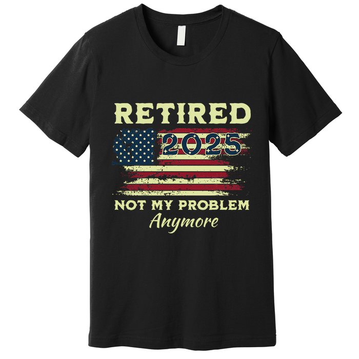 Retired 2025 Not My Problem Anymore Retirement American Flag Premium T-Shirt