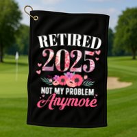 Retired 2025 Not My Problem Anymore Floral Retiret Meaningful Gift Golf Towel