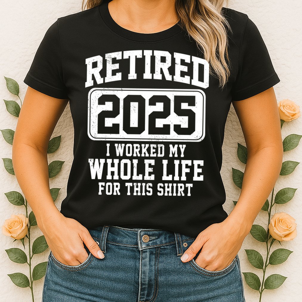 Retired 2025 Retirement I Worked My Whole Life Womens T-Shirt