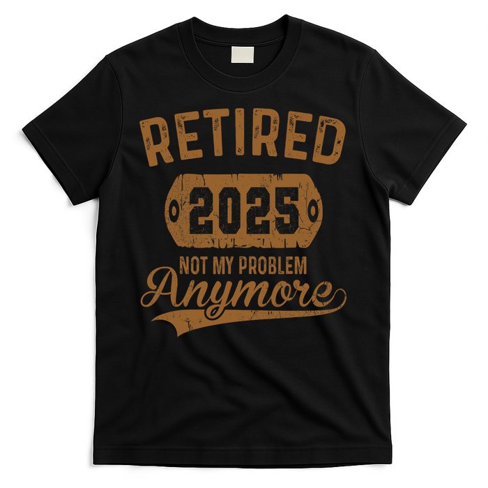 Retired 2025 Retirement Not My Problem Anymore Retirement  T-Shirt