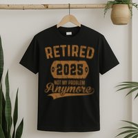 Retired 2025 Retirement Not My Problem Anymore Retirement  T-Shirt