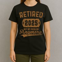 Retired 2025 Retirement Not My Problem Anymore Retirement  T-Shirt