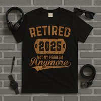 Retired 2025 Retirement Not My Problem Anymore Retirement  T-Shirt