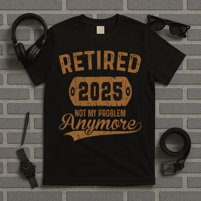 Retired 2025 Retirement Not My Problem Anymore Retirement  T-Shirt