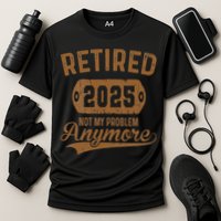 Retired 2025 Retirement Not My Problem Anymore Retirement Performance Shirt