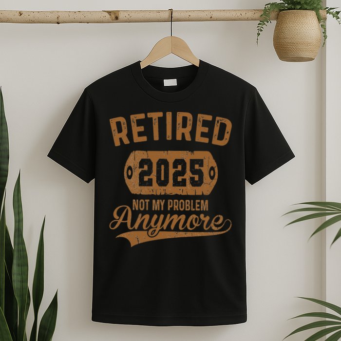 Retired 2025 Retirement Not My Problem Anymore Retirement T-Shirt