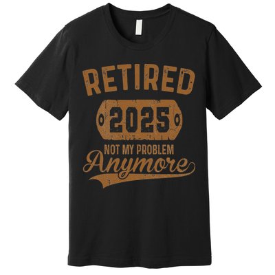 Retired 2025 Retirement Not My Problem Anymore Retirement Premium T-Shirt