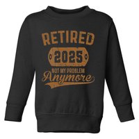 Retired 2025 Retirement Not My Problem Anymore Retirement Toddler Sweatshirt