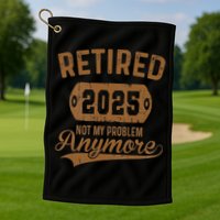 Retired 2025 Retirement Not My Problem Anymore Retirement Golf Towel