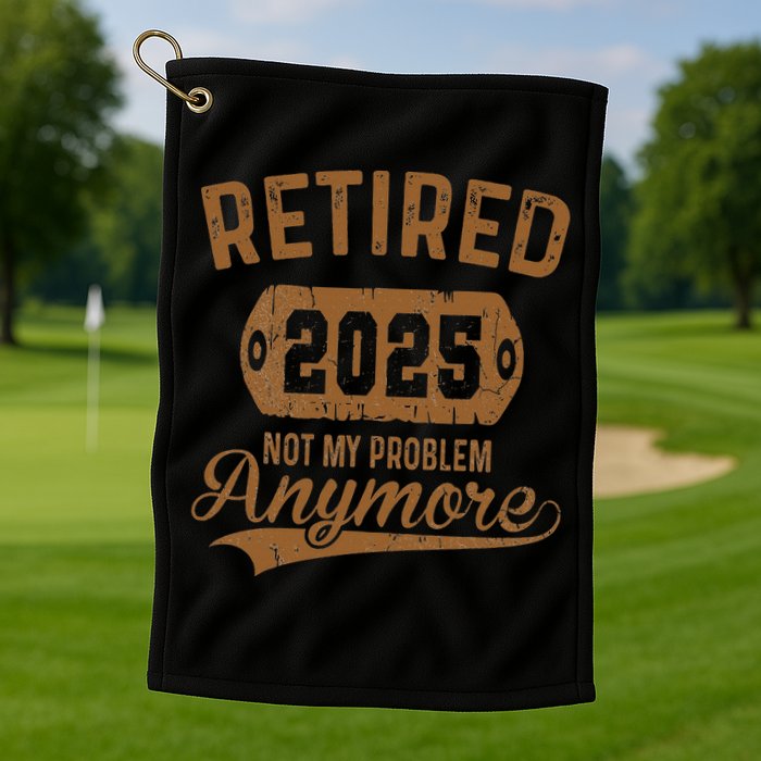 Retired 2025 Retirement Not My Problem Anymore Retirement Golf Towel