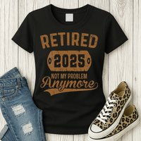 Retired 2025 Retirement Not My Problem Anymore Retirement Womens T-Shirt