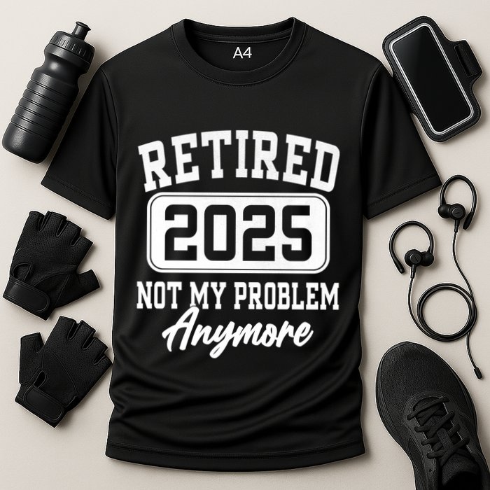 Retired 2025 Retirement Not My Problem Anymore Humor Performance Shirt