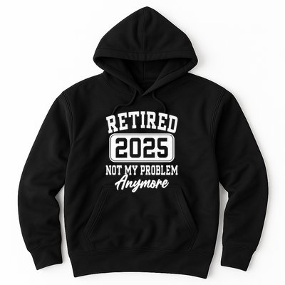 Retired 2025 Retirement Not My Problem Anymore Humor Hoodie