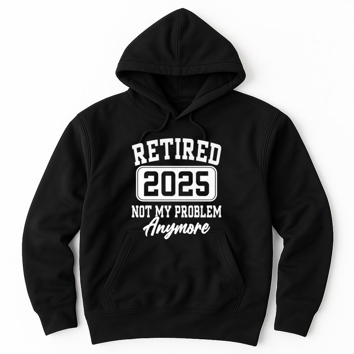 Retired 2025 Retirement Not My Problem Anymore Humor Hoodie