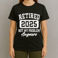 Retired 2025 Retirement Not My Problem Anymore Humor T-Shirt