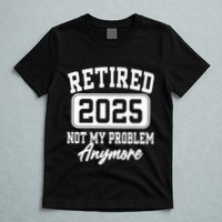 Retired 2025 Retirement Not My Problem Anymore Humor T-Shirt