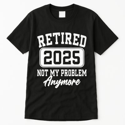 Retired 2025 Retirement Not My Problem Anymore Humor Tall T-Shirt