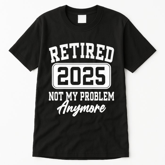 Retired 2025 Retirement Not My Problem Anymore Humor Tall T-Shirt