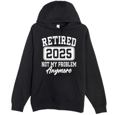 Retired 2025 Retirement Not My Problem Anymore Humor Premium Pullover Hoodie