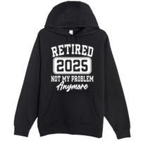 Retired 2025 Retirement Not My Problem Anymore Humor Premium Pullover Hoodie