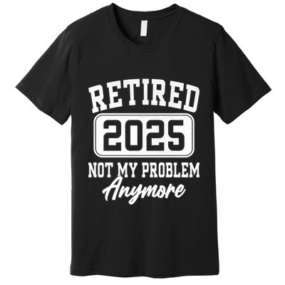 Retired 2025 Retirement Not My Problem Anymore Humor Premium T-Shirt